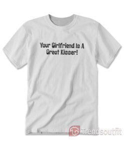 Your Girlfriend Is A Great Kisser T-Shirt