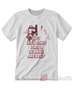 If I Fail This Drill Ill Kill Myself T-shirt