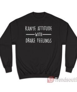 Kanye Attitude With Drake Feeling Sweatshirt