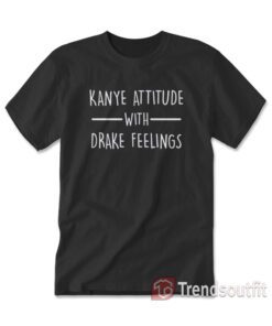 Kanye Attitude With Drake Feeling T-shirt