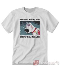 Brian Griffin She Didn't Want My Peter Now I'm At My Lois T-shirt