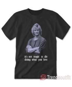 Patrick Swayze - It's Not Tragic To Die Doing What You Love T-shirt