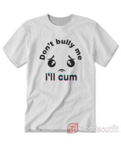 Don't Bully me I'll Cum T-Shirt