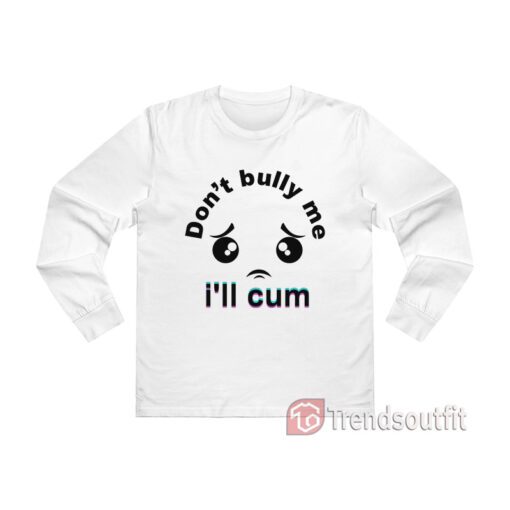 Don't Bully me I'll Cum Long Sleeve Shirt