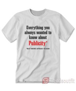 Everything You Always Wanted To Know About Publicity T-shirt