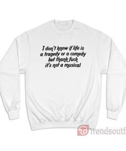 I Don't Know If Life Is a Tragedy Or a Comedy Sweatshirt