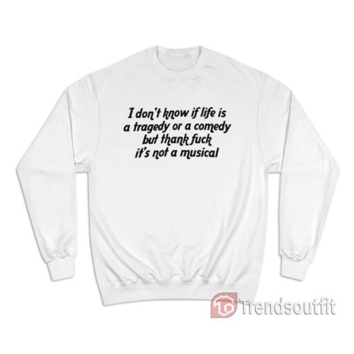 I Don't Know If Life Is a Tragedy Or a Comedy Sweatshirt