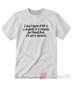 I Don't Know If Life Is a Tragedy Or a Comedy T-shirt