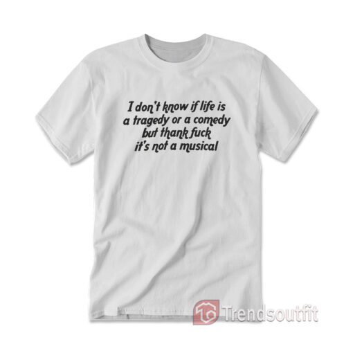 I Don't Know If Life Is a Tragedy Or a Comedy T-shirt