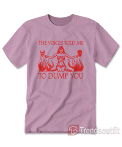 The Voices Told Me to Dump You T-shirt