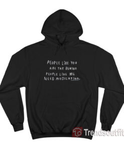 People Like You Are The Reason People Like Me Need Medication Hoodie