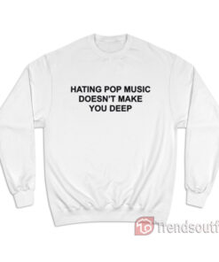 Hating Pop Music Doesn't Make You Deep Sweatshirt