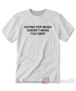 Hating Pop Music Doesn't Make You Deep T-Shirt