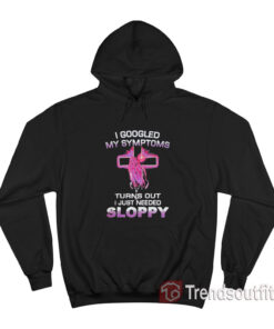 I Googled My Symptoms Turns Out I Just Need Sloppy Hoodie