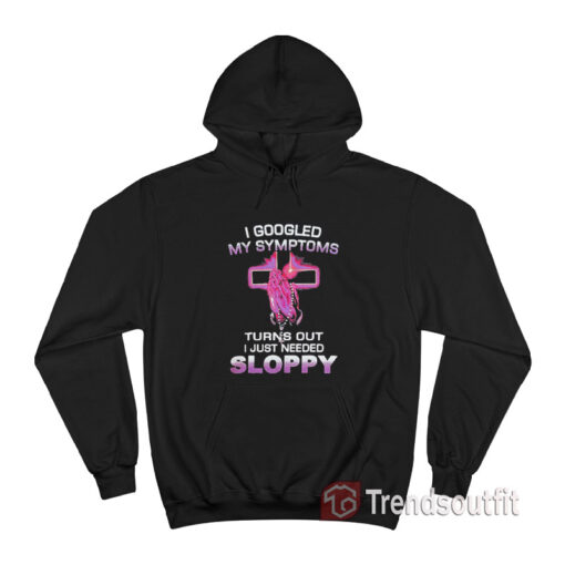 I Googled My Symptoms Turns Out I Just Need Sloppy Hoodie