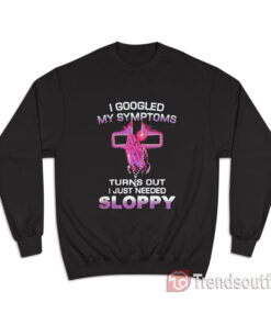 I Googled My Symptoms Turns Out I Just Need Sloppy Sweatshirt