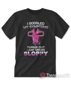 I Googled My Symptoms Turns Out I Just Need Sloppy T-shirt