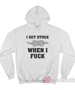 I Get Stuck When I Fuck Hoodie