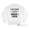 I Get Stuck When I Fuck Sweatshirt