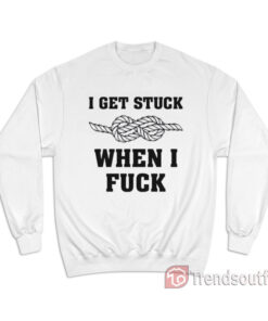 I Get Stuck When I Fuck Sweatshirt