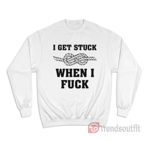 I Get Stuck When I Fuck Sweatshirt