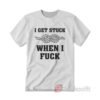 I Get Stuck When I Fuck T-Shirt