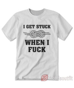 I Get Stuck When I Fuck T-Shirt