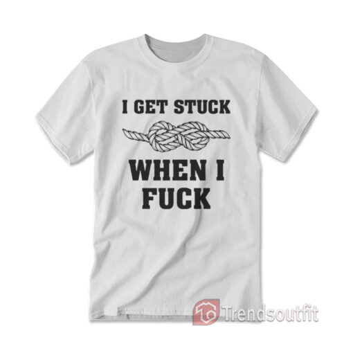 I Get Stuck When I Fuck T-Shirt