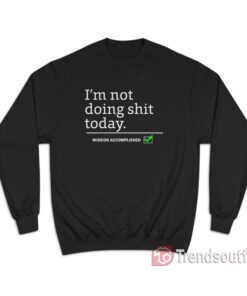 I'm Not Doing Shit Today Mission Accomplished Sweatshirt