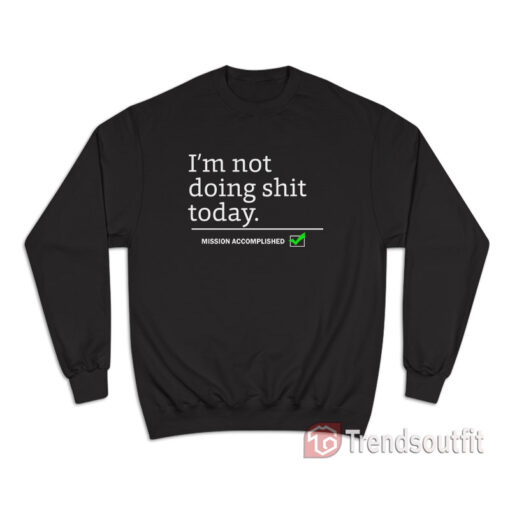 I'm Not Doing Shit Today Mission Accomplished Sweatshirt