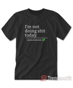 I'm Not Doing Shit Today Mission Accomplished T-shirt