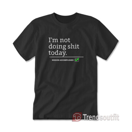 I'm Not Doing Shit Today Mission Accomplished T-shirt