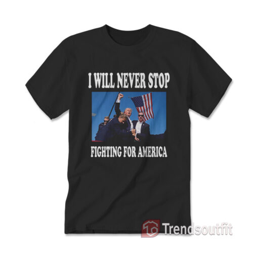 Trump I Will Never Stop Fighting For America T-shirt