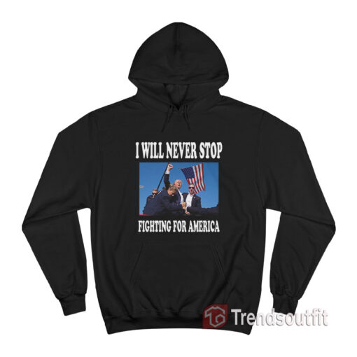 Trump I Will Never Stop Fighting For America Hoodie