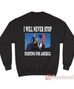 Trump I Will Never Stop Fighting For America Sweatshirt